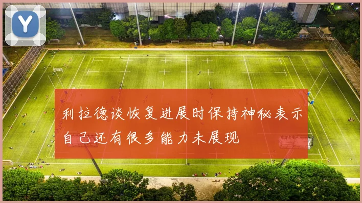 利拉德谈恢复进展时保持神秘表示自己还有很多能力未展现