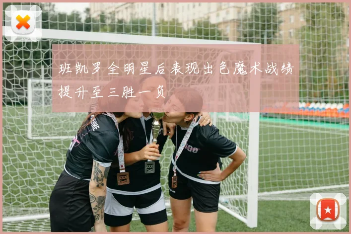 班凯罗全明星后表现出色魔术战绩提升至三胜一负