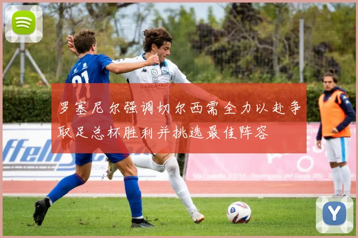 罗塞尼尔强调切尔西需全力以赴争取足总杯胜利并挑选最佳阵容