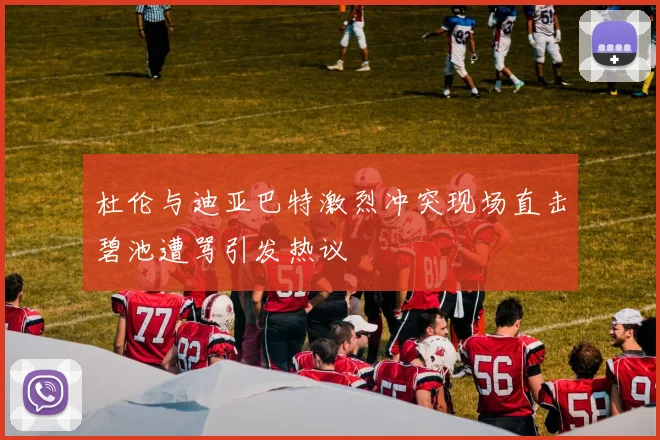 杜伦与迪亚巴特激烈冲突现场直击碧池遭骂引发热议