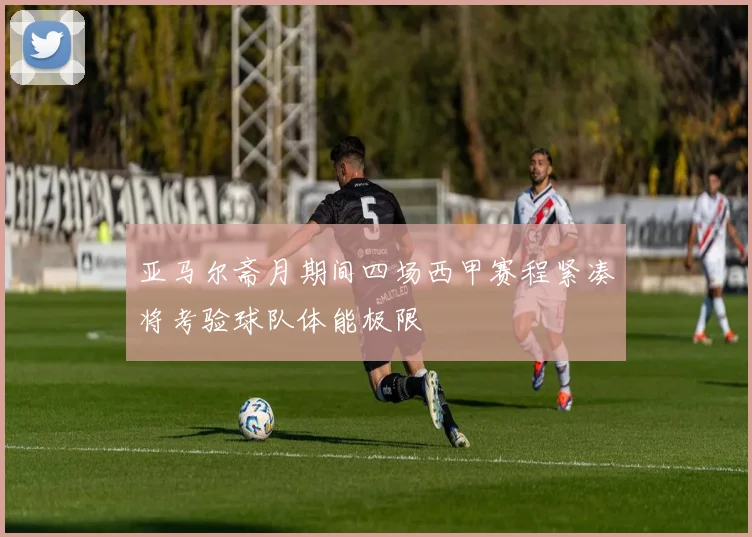 亚马尔斋月期间四场西甲赛程紧凑将考验球队体能极限