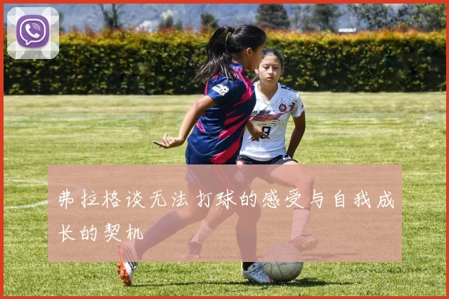 弗拉格谈无法打球的感受与自我成长的契机