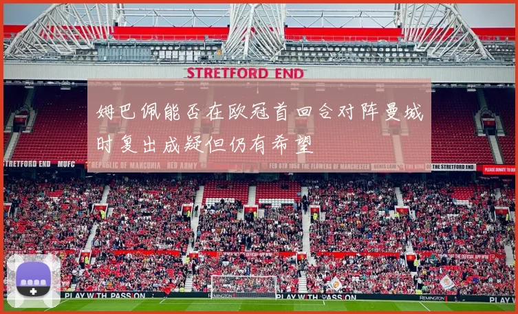 姆巴佩能否在欧冠首回合对阵曼城时复出成疑但仍有希望