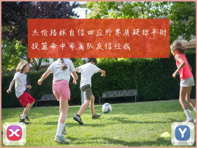 杰伦格林自信回应外界质疑称平时投篮命中率高队友信任我