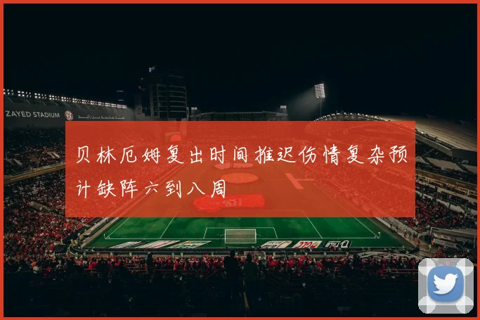 贝林厄姆复出时间推迟伤情复杂预计缺阵六到八周