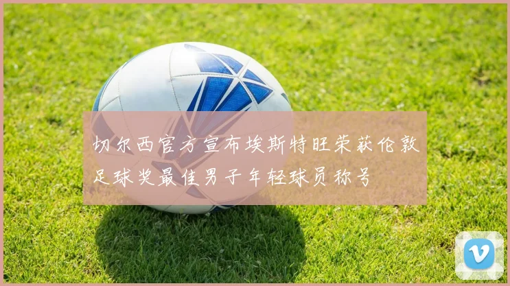 切尔西官方宣布埃斯特旺荣获伦敦足球奖最佳男子年轻球员称号