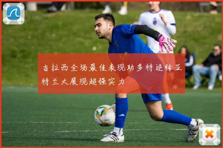 吉拉西全场最佳表现助多特逆转亚特兰大展现超强实力