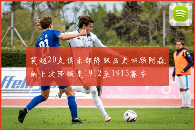 英超20支俱乐部降级历史回顾阿森纳上次降级是1912至1913赛季