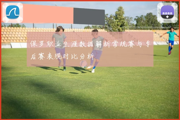 保罗职业生涯数据解析常规赛与季后赛表现对比分析