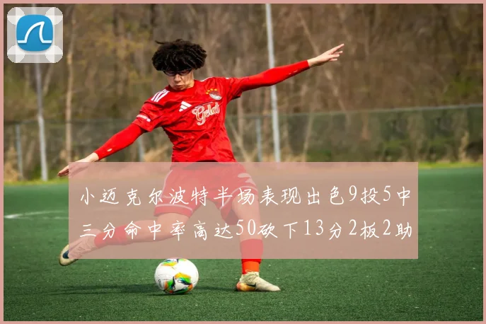 小迈克尔波特半场表现出色9投5中三分命中率高达50砍下13分2板2助2断