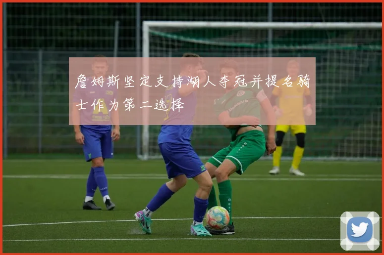 詹姆斯坚定支持湖人夺冠并提名骑士作为第二选择