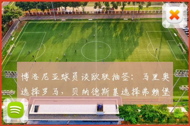 博洛尼亚球员谈欧联抽签：马里奥选择罗马，贝纳德斯基选择弗赖堡