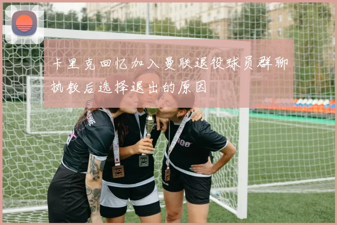卡里克回忆加入曼联退役球员群聊执教后选择退出的原因