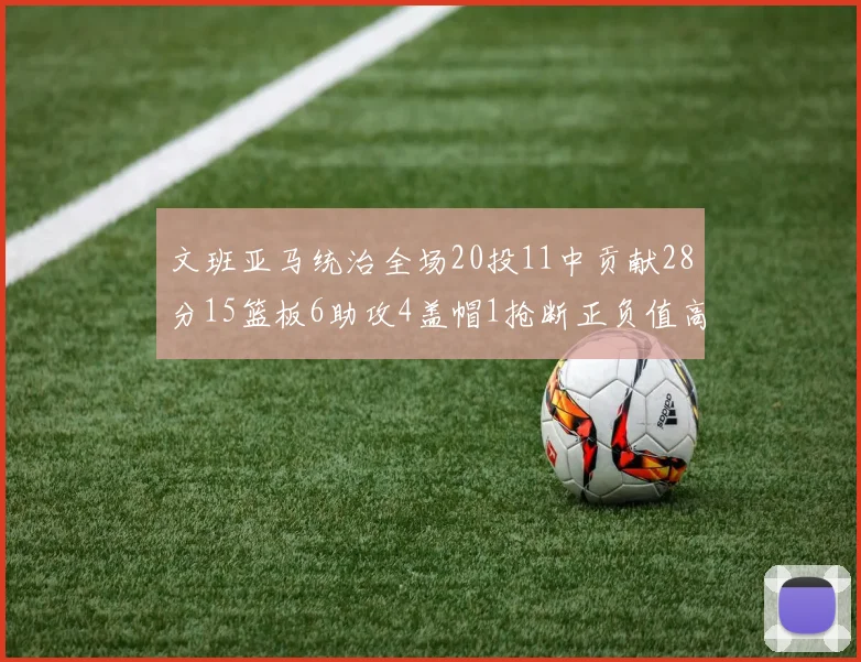 文班亚马统治全场20投11中贡献28分15篮板6助攻4盖帽1抢断正负值高达32