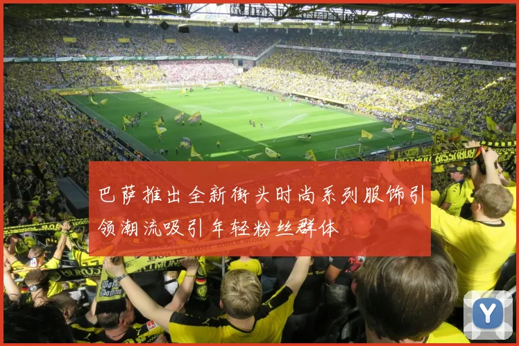 巴萨推出全新街头时尚系列服饰引领潮流吸引年轻粉丝群体