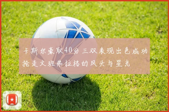 卡斯尔豪取40分三双表现出色成功抢走文班弗拉格的风头与星光
